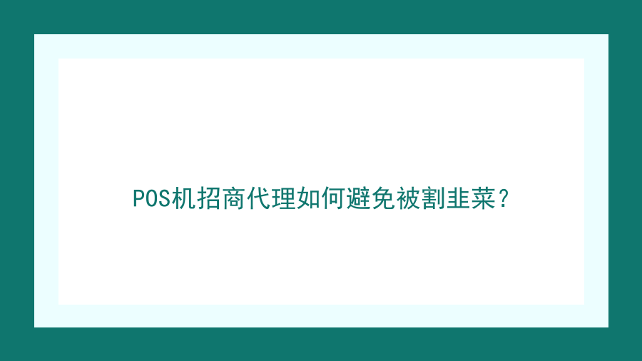 POS机招商代理如何避免被割韭菜？