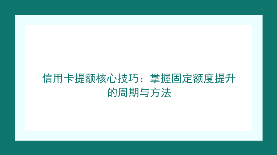 信用卡提额核心技巧：掌握固定额度提升的周期与方法