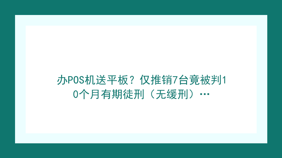 办POS机送平板？仅推销7台竟被判10个月有期徒刑（无缓刑）…